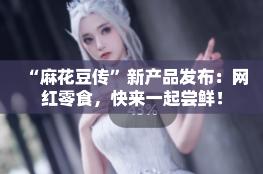 “麻花豆传”新产品发布：网红零食，快来一起尝鲜！