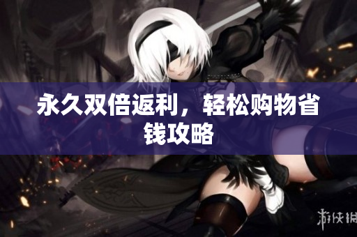 永久双倍返利，轻松购物省钱攻略