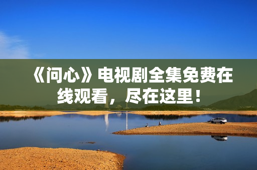 《问心》电视剧全集免费在线观看，尽在这里！