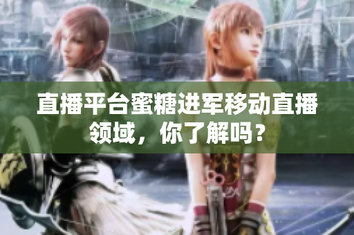 直播平台蜜糖进军移动直播领域，你了解吗？