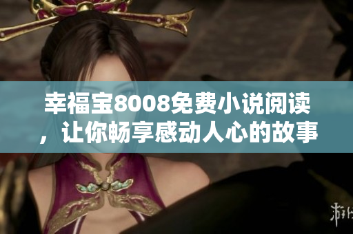 幸福宝8008免费小说阅读，让你畅享感动人心的故事