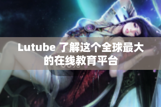 Lutube 了解这个全球最大的在线教育平台