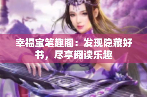 幸福宝笔趣阁：发现隐藏好书，尽享阅读乐趣