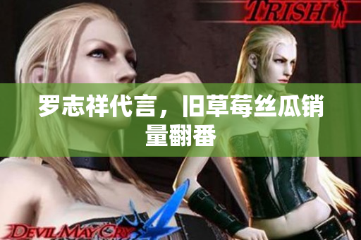 罗志祥代言，旧草莓丝瓜销量翻番