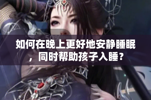 如何在晚上更好地安静睡眠，同时帮助孩子入睡？