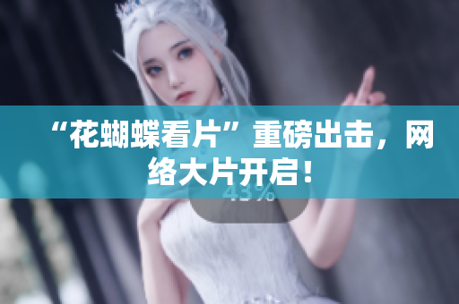 “花蝴蝶看片”重磅出击，网络大片开启！