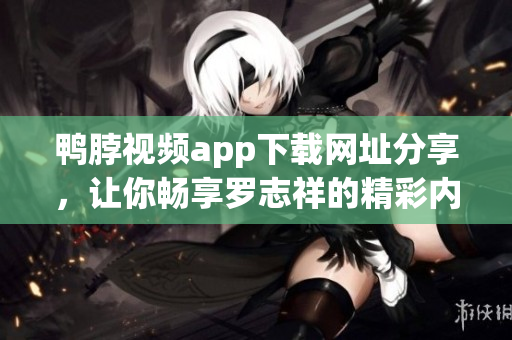 鸭脖视频app下载网址分享，让你畅享罗志祥的精彩内容