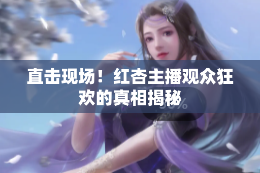 直击现场！红杏主播观众狂欢的真相揭秘