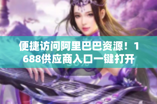 便捷访问阿里巴巴资源！1688供应商入口一键打开