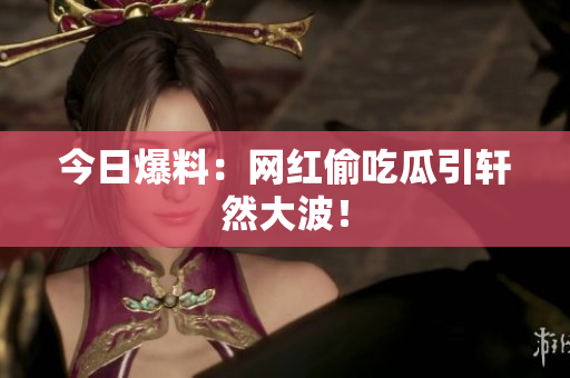 今日爆料：网红偷吃瓜引轩然大波！