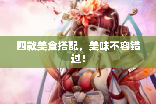 四款美食搭配，美味不容错过！