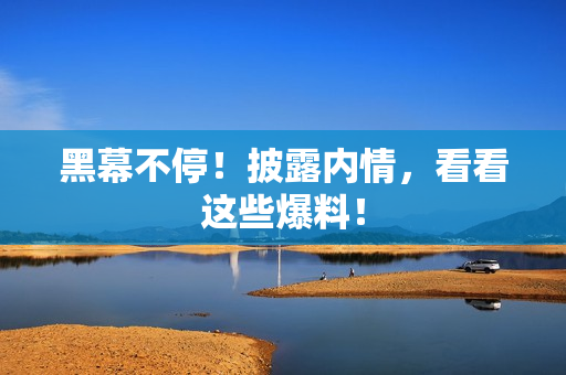 黑幕不停！披露内情，看看这些爆料！
