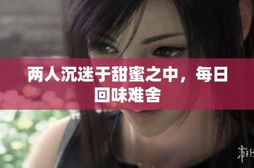 两人沉迷于甜蜜之中，每日回味难舍