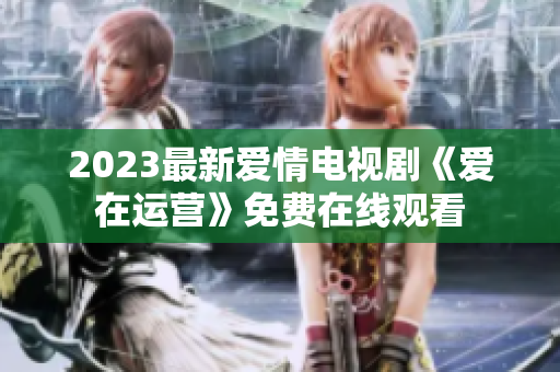2023最新爱情电视剧《爱在运营》免费在线观看