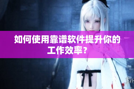 如何使用靠谱软件提升你的工作效率？