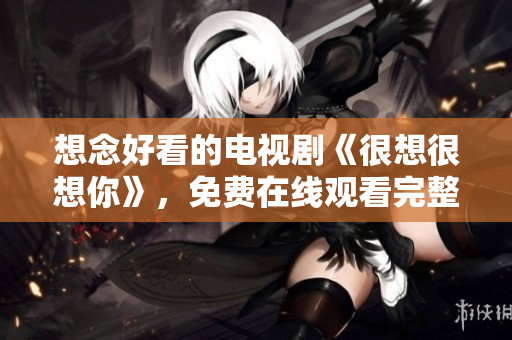 想念好看的电视剧《很想很想你》，免费在线观看完整版！
