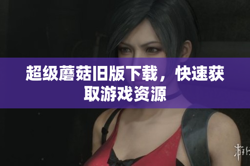 超级蘑菇旧版下载，快速获取游戏资源