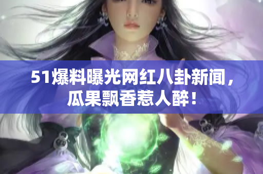 51爆料曝光网红八卦新闻，瓜果飘香惹人醉！