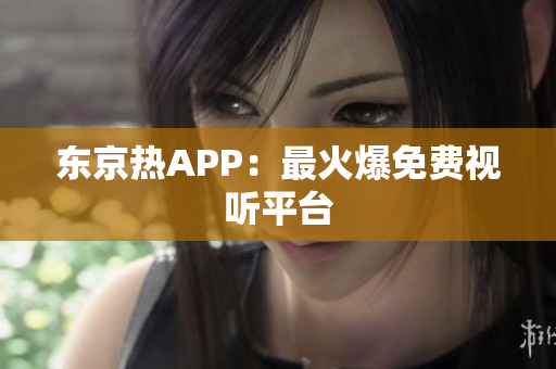 东京热APP：最火爆免费视听平台