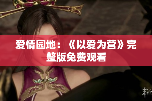 爱情园地：《以爱为营》完整版免费观看