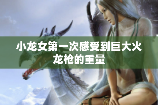 小龙女第一次感受到巨大火龙枪的重量