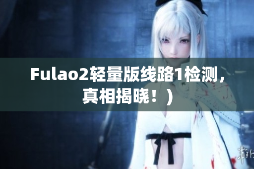 Fulao2轻量版线路1检测，真相揭晓！)