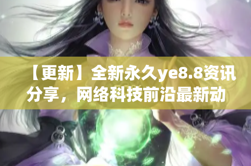 【更新】全新永久ye8.8资讯分享，网络科技前沿最新动态！