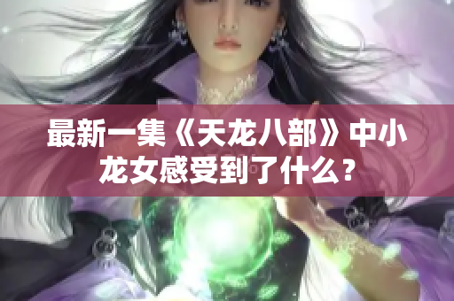 最新一集《天龙八部》中小龙女感受到了什么？