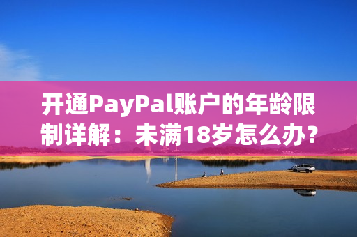 开通PayPal账户的年龄限制详解：未满18岁怎么办？46字