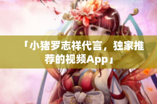 「小猪罗志祥代言，独家推荐的视频App」