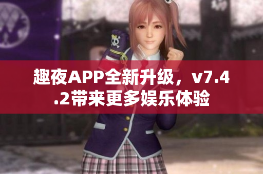 趣夜APP全新升级，v7.4.2带来更多娱乐体验