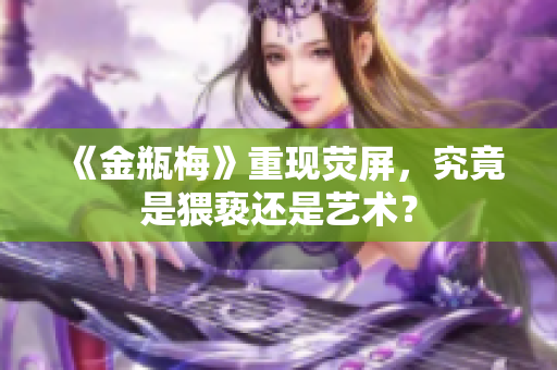 《金瓶梅》重现荧屏，究竟是猥亵还是艺术？