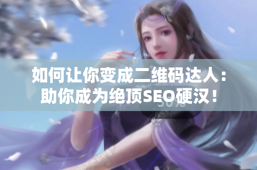 如何让你变成二维码达人：助你成为绝顶SEO硬汉！