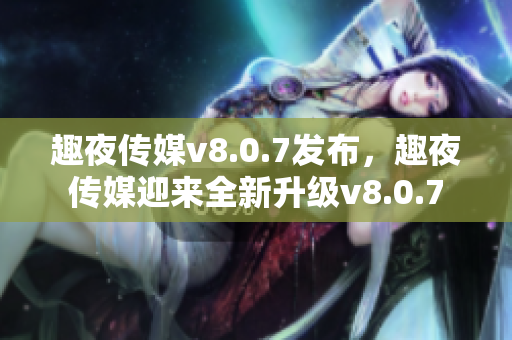 趣夜传媒v8.0.7发布，趣夜传媒迎来全新升级v8.0.7