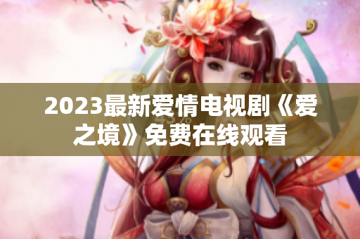 2023最新爱情电视剧《爱之境》免费在线观看