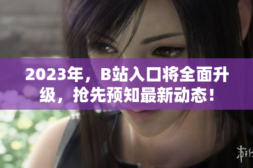 2023年，B站入口将全面升级，抢先预知最新动态！