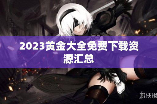 2023黄金大全免费下载资源汇总