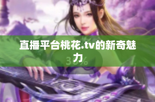 直播平台桃花.tv的新奇魅力