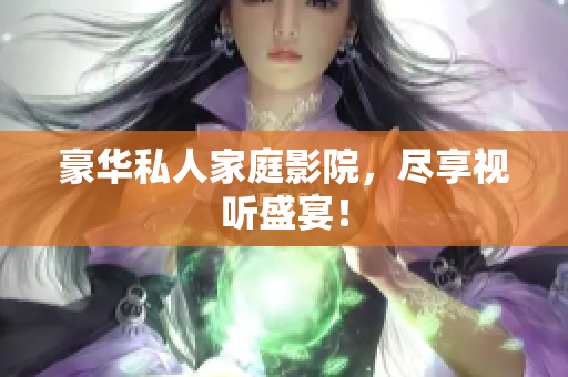 豪华私人家庭影院，尽享视听盛宴！