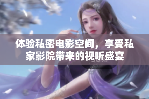 体验私密电影空间，享受私家影院带来的视听盛宴