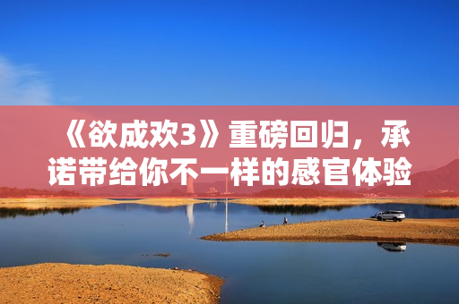 《欲成欢3》重磅回归，承诺带给你不一样的感官体验！
