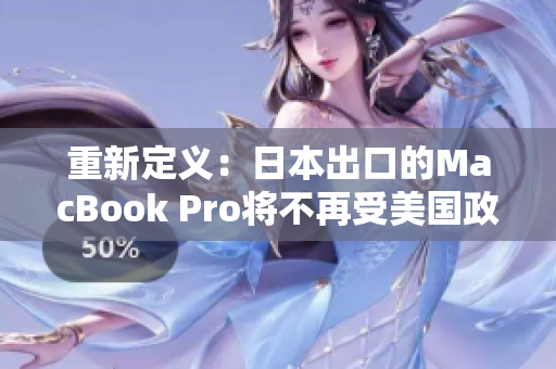 重新定义：日本出口的MacBook Pro将不再受美国政府限制。