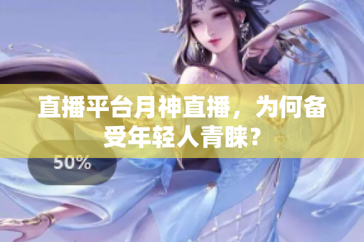 直播平台月神直播，为何备受年轻人青睐？