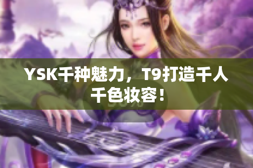 YSK千种魅力，T9打造千人千色妆容！