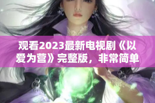 观看2023最新电视剧《以爱为营》完整版，非常简单