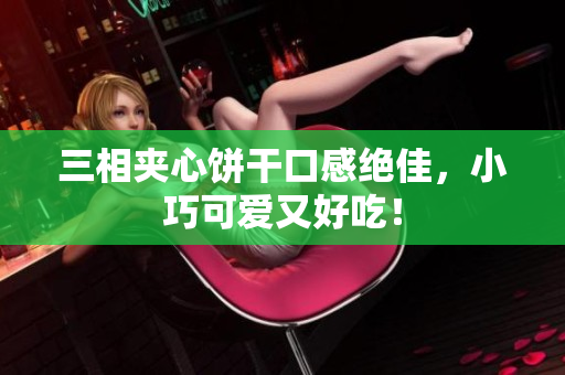 三相夹心饼干口感绝佳，小巧可爱又好吃！