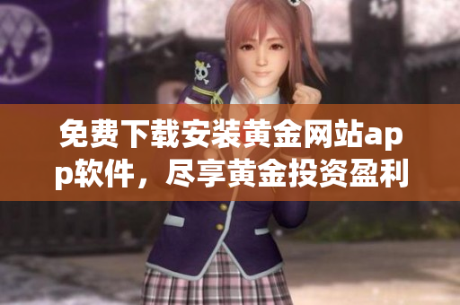 免费下载安装黄金网站app软件，尽享黄金投资盈利新体验