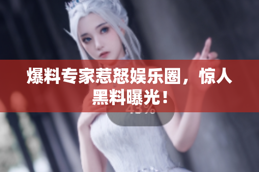 爆料专家惹怒娱乐圈，惊人黑料曝光！