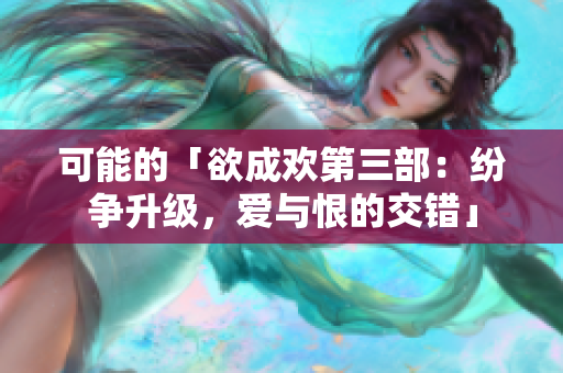 可能的「欲成欢第三部：纷争升级，爱与恨的交错」