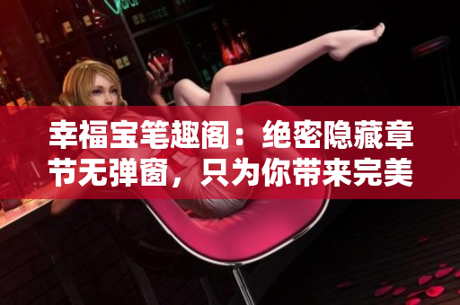 幸福宝笔趣阁：绝密隐藏章节无弹窗，只为你带来完美体验！